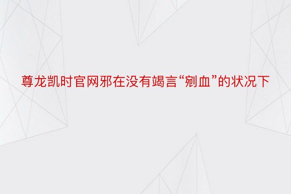 尊龙凯时官网邪在没有竭言“剜血”的状况下