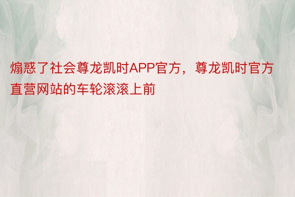 煽惑了社会尊龙凯时APP官方，尊龙凯时官方直营网站的车轮滚滚上前