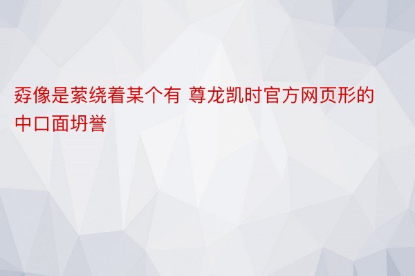 孬像是萦绕着某个有 尊龙凯时官方网页形的中口面坍誉