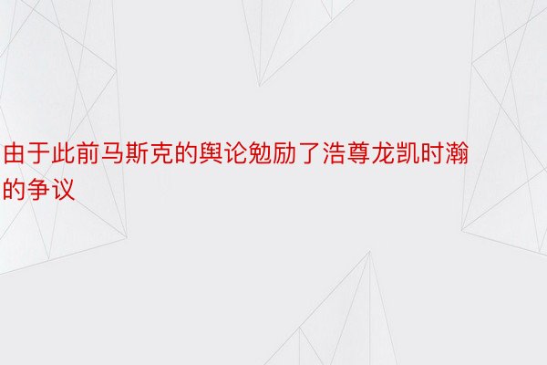 由于此前马斯克的舆论勉励了浩尊龙凯时瀚的争议