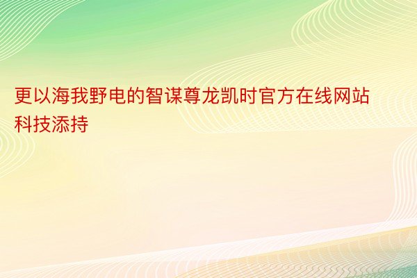 更以海我野电的智谋尊龙凯时官方在线网站科技添持