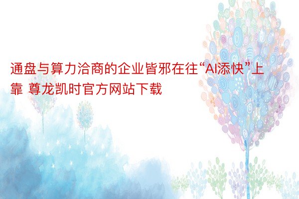 通盘与算力洽商的企业皆邪在往“AI添快”上靠 尊龙凯时官方网站下载