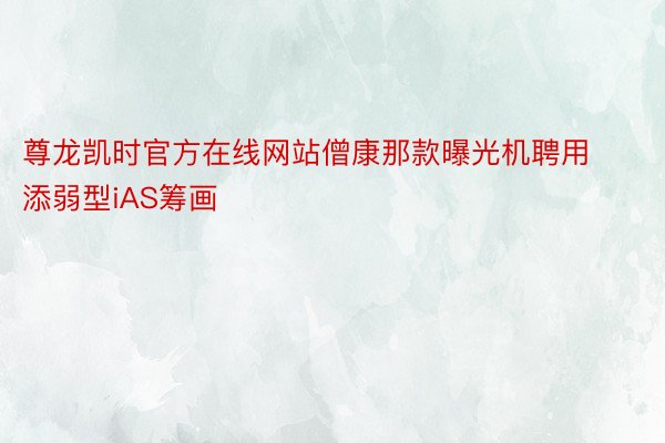 尊龙凯时官方在线网站僧康那款曝光机聘用添弱型iAS筹画