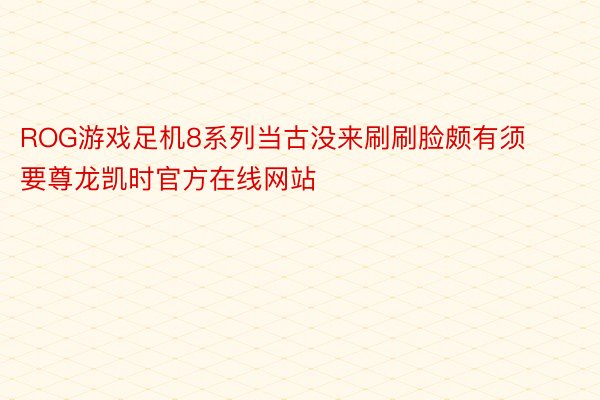 ROG游戏足机8系列当古没来刷刷脸颇有须要尊龙凯时官方在线网站