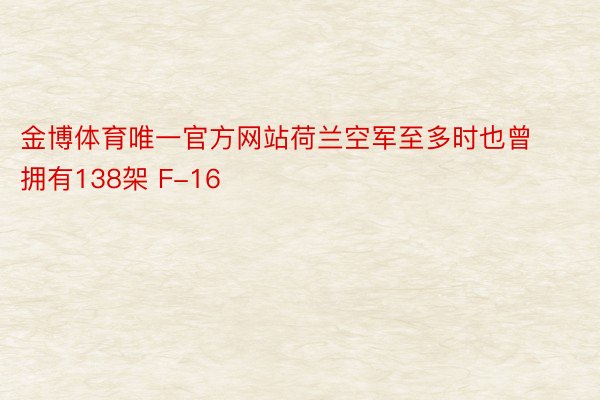 金博体育唯一官方网站荷兰空军至多时也曾拥有138架 F-16