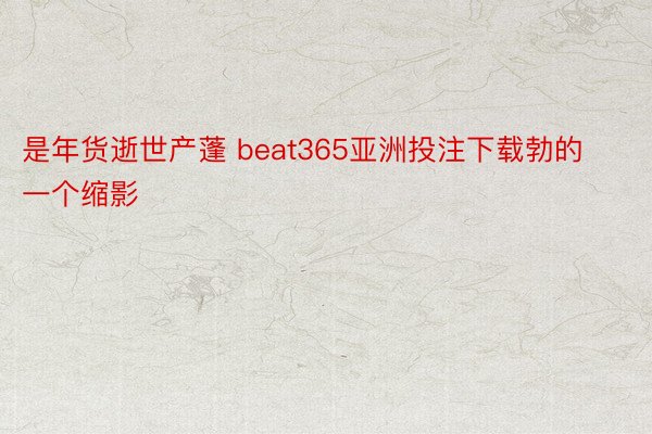 是年货逝世产蓬 beat365亚洲投注下载勃的一个缩影
