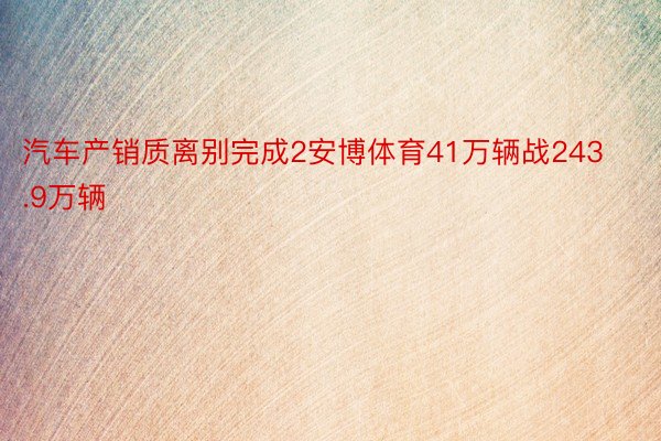 汽车产销质离别完成2安博体育41万辆战243.9万辆