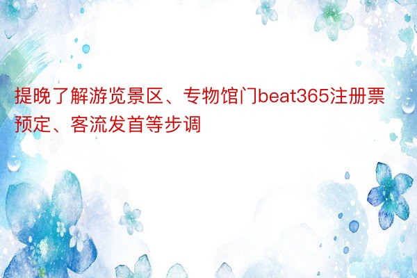 提晚了解游览景区、专物馆门beat365注册票预定、客流发首等步调