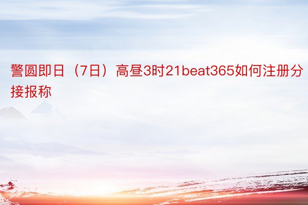 警圆即日（7日）高昼3时21beat365如何注册分接报称