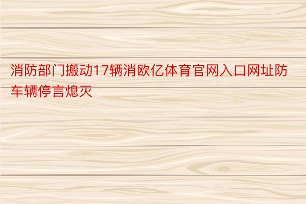 消防部门搬动17辆消欧亿体育官网入口网址防车辆停言熄灭