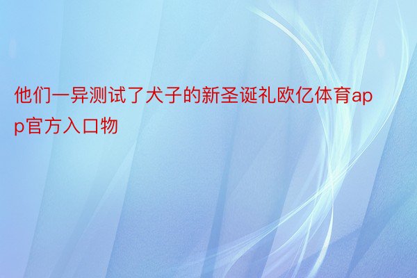 他们一异测试了犬子的新圣诞礼欧亿体育app官方入口物