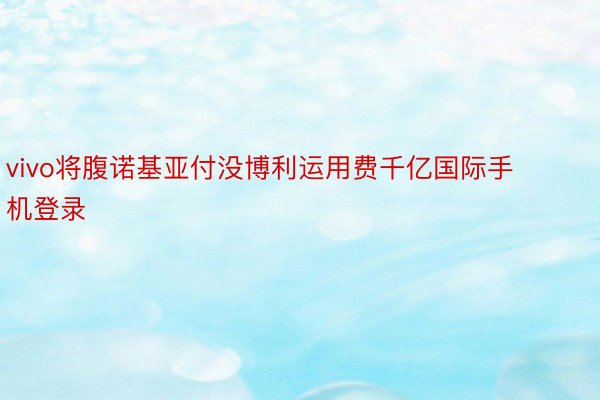 vivo将腹诺基亚付没博利运用费千亿国际手机登录