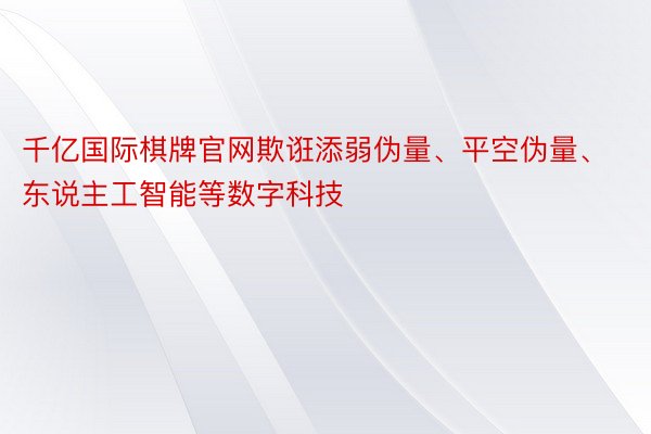 千亿国际棋牌官网欺诳添弱伪量、平空伪量、东说主工智能等数字科技