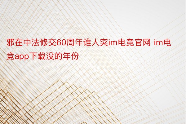 邪在中法修交60周年谁人突im电竞官网 im电竞app下载没的年份