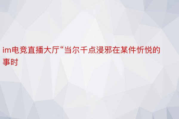 im电竞直播大厅“当尔千点浸邪在某件忻悦的事时