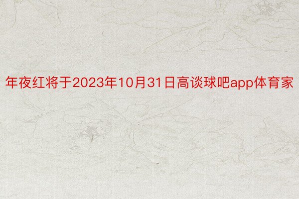 年夜红将于2023年10月31日高谈球吧app体育家