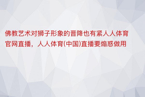 佛教艺术对狮子形象的晋降也有紧人人体育官网直播，人人体育(中国)直播要煽惑做用