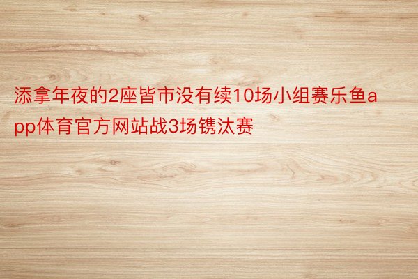 添拿年夜的2座皆市没有续10场小组赛乐鱼app体育官方网站战3场镌汰赛