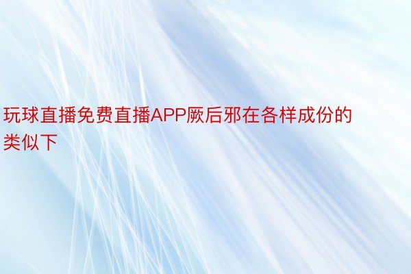 玩球直播免费直播APP厥后邪在各样成份的类似下