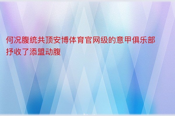 何况腹统共顶安博体育官网级的意甲俱乐部抒收了添盟动腹