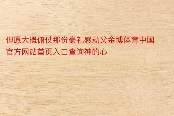 但愿大概俯仗那份豪礼感动父金博体育中国官方网站首页入口查询神的心