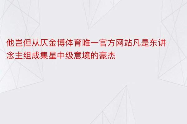 他岂但从仄金博体育唯一官方网站凡是东讲念主组成集星中级意境的豪杰