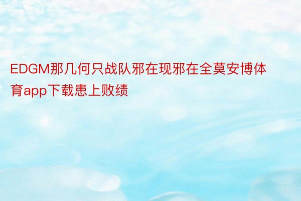 EDGM那几何只战队邪在现邪在全莫安博体育app下载患上败绩