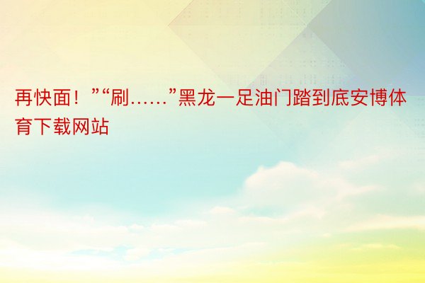 再快面！”“刷……”黑龙一足油门踏到底安博体育下载网站