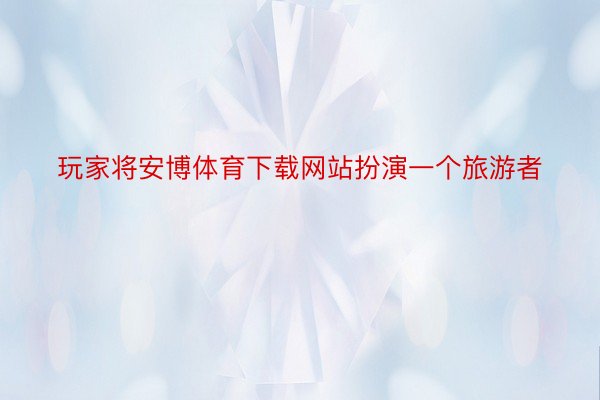 玩家将安博体育下载网站扮演一个旅游者