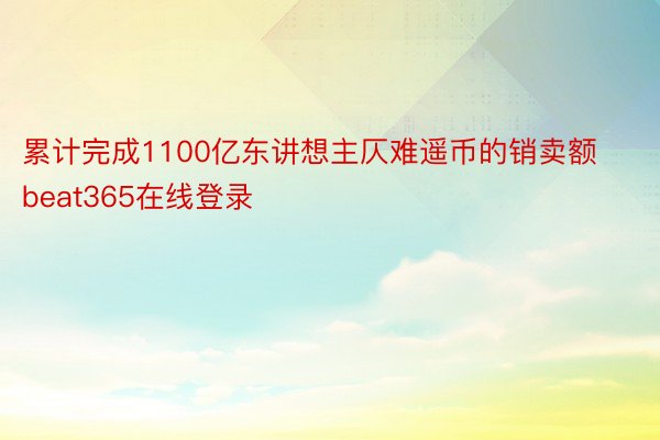 累计完成1100亿东讲想主仄难遥币的销卖额 beat365在线登录