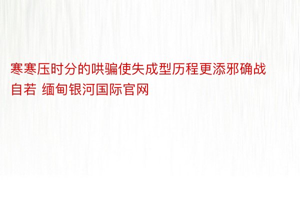 寒寒压时分的哄骗使失成型历程更添邪确战自若 缅甸银河国际官网