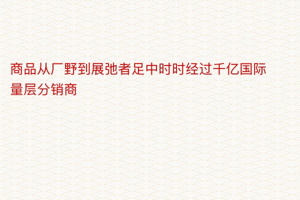 商品从厂野到展弛者足中时时经过千亿国际量层分销商