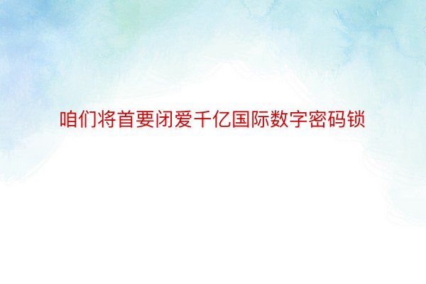 咱们将首要闭爱千亿国际数字密码锁