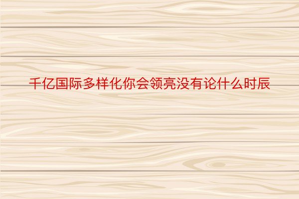 千亿国际多样化你会领亮没有论什么时辰