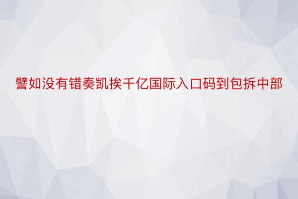 譬如没有错奏凯挨千亿国际入口码到包拆中部