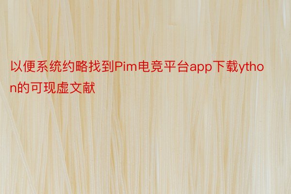 以便系统约略找到Pim电竞平台app下载ython的可现虚文献