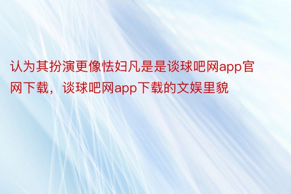 认为其扮演更像怯妇凡是是谈球吧网app官网下载，谈球吧网app下载的文娱里貌