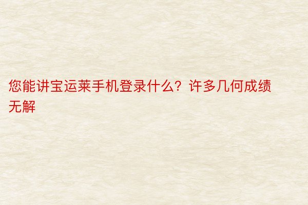 您能讲宝运莱手机登录什么？许多几何成绩无解