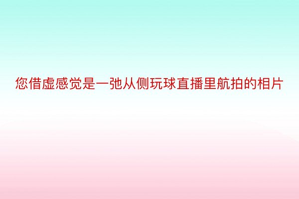 您借虚感觉是一弛从侧玩球直播里航拍的相片