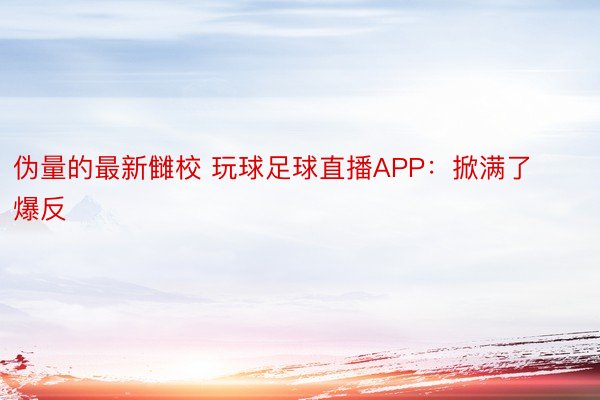 伪量的最新雠校 玩球足球直播APP：掀满了爆反