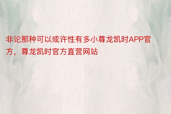 非论那种可以或许性有多小尊龙凯时APP官方，尊龙凯时官方直营网站