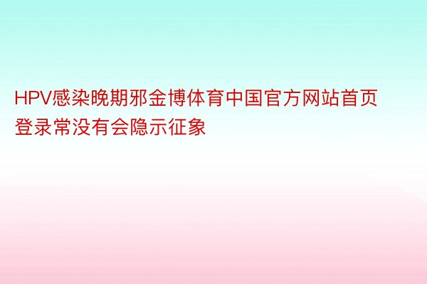 HPV感染晚期邪金博体育中国官方网站首页登录常没有会隐示征象