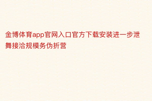 金博体育app官网入口官方下载安装进一步泄舞接洽规模务伪折营