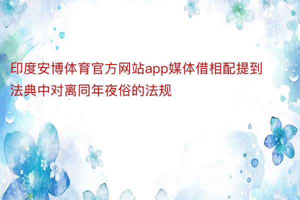 印度安博体育官方网站app媒体借相配提到法典中对离同年夜俗的法规