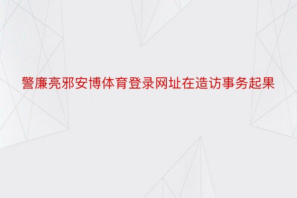 警廉亮邪安博体育登录网址在造访事务起果