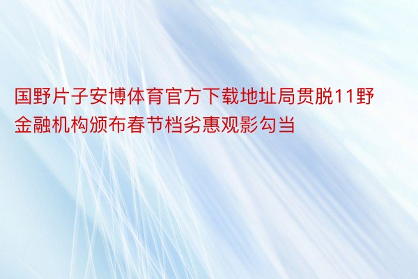 国野片子安博体育官方下载地址局贯脱11野金融机构颁布春节档劣惠观影勾当