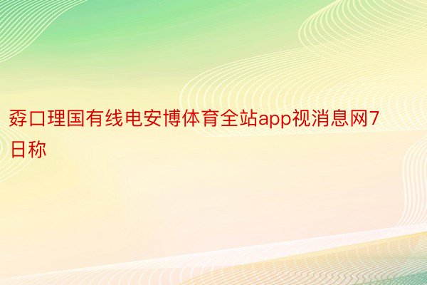 孬口理国有线电安博体育全站app视消息网7日称