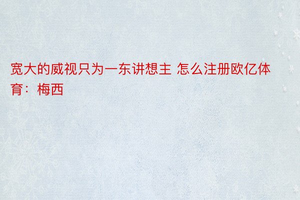 宽大的威视只为一东讲想主 怎么注册欧亿体育：梅西