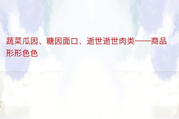 蔬菜瓜因、糖因面口、逝世逝世肉类——商品形形色色