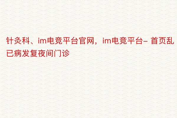 针灸科、im电竞平台官网，im电竞平台- 首页乱已病发复夜间门诊